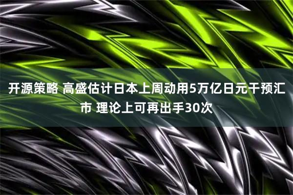 开源策略 高盛估计日本上周动用5万亿日元干预汇市 理论上可再出手30次