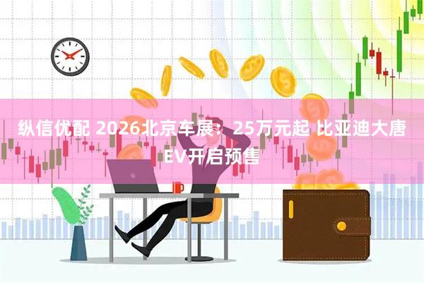 纵信优配 2026北京车展：25万元起 比亚迪大唐EV开启预售
